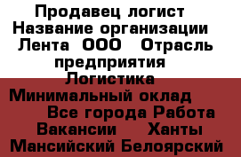 Продавец-логист › Название организации ­ Лента, ООО › Отрасль предприятия ­ Логистика › Минимальный оклад ­ 18 000 - Все города Работа » Вакансии   . Ханты-Мансийский,Белоярский г.